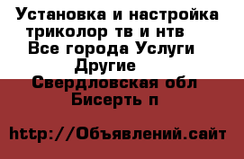 Установка и настройка триколор тв и нтв   - Все города Услуги » Другие   . Свердловская обл.,Бисерть п.
